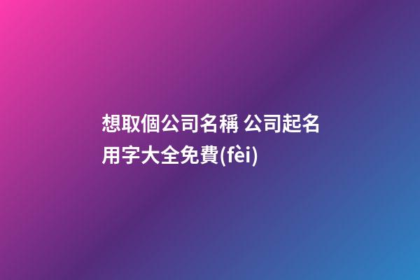 想取個公司名稱 公司起名用字大全免費(fèi)